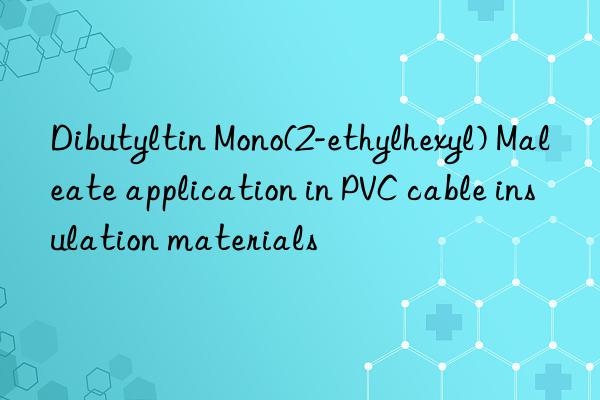 Dibutyltin Mono(2-ethylhexyl) Maleate application in PVC cable insulation materials