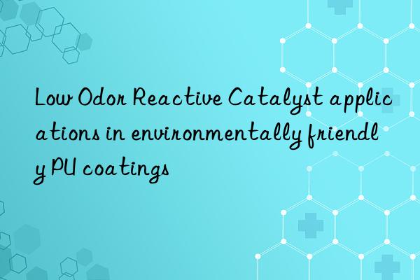 Low Odor Reactive Catalyst applications in environmentally friendly PU coatings
