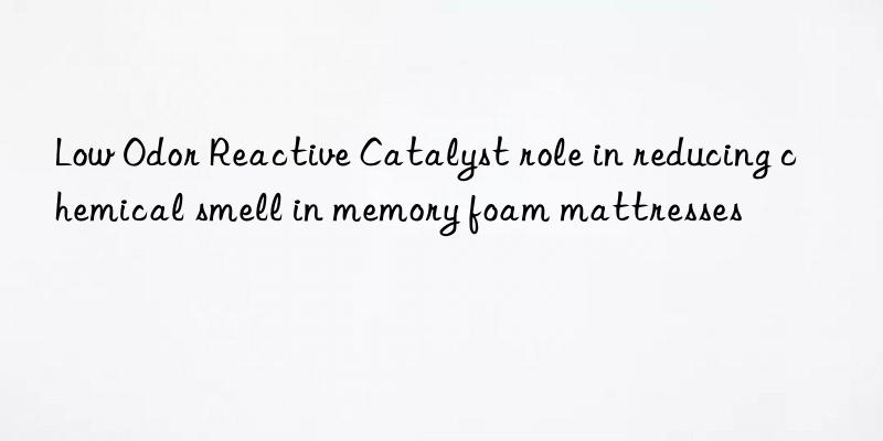Low Odor Reactive Catalyst role in reducing chemical smell in memory foam mattresses