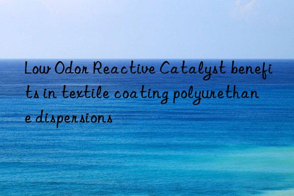 Low Odor Reactive Catalyst benefits in textile coating polyurethane dispersions
