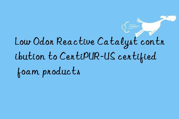 Low Odor Reactive Catalyst contribution to CertiPUR-US certified foam products