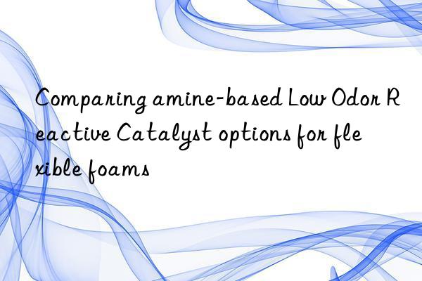 Comparing amine-based Low Odor Reactive Catalyst options for flexible foams