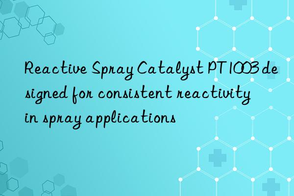 Reactive Spray Catalyst PT1003 designed for consistent reactivity in spray applications