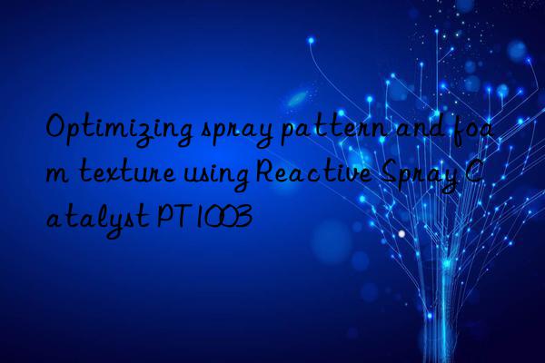 Optimizing spray pattern and foam texture using Reactive Spray Catalyst PT1003