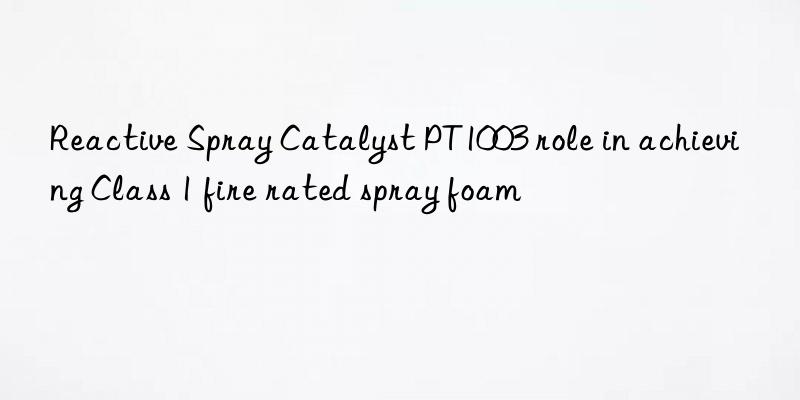 Reactive Spray Catalyst PT1003 role in achieving Class 1 fire rated spray foam