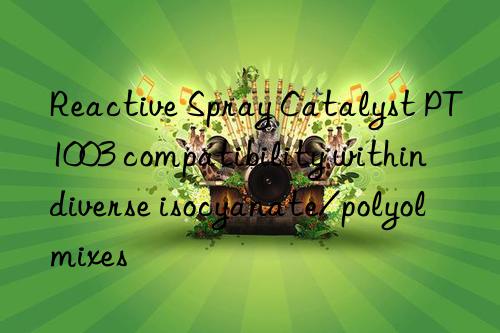 Reactive Spray Catalyst PT1003 compatibility within diverse isocyanate/polyol mixes