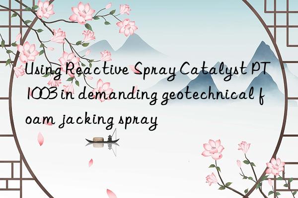 Using Reactive Spray Catalyst PT1003 in demanding geotechnical foam jacking spray