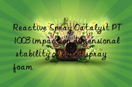 Reactive Spray Catalyst PT1003 impact on dimensional stability of cured spray foam