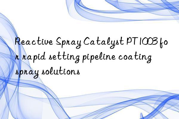 Reactive Spray Catalyst PT1003 for rapid setting pipeline coating spray solutions