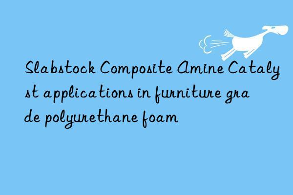Slabstock Composite Amine Catalyst applications in furniture grade polyurethane foam