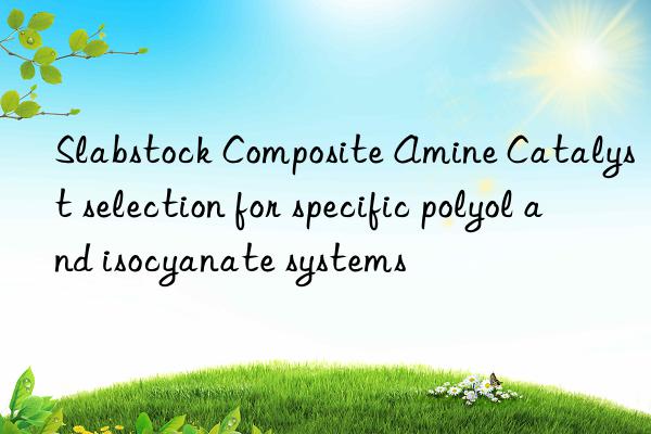 Slabstock Composite Amine Catalyst selection for specific polyol and isocyanate systems