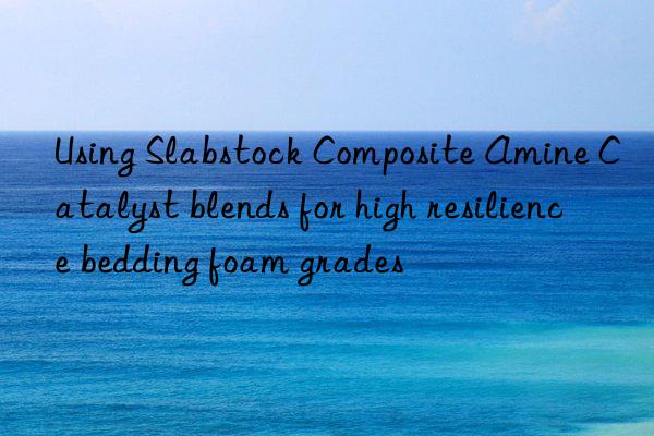 Using Slabstock Composite Amine Catalyst blends for high resilience bedding foam grades