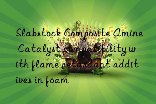 Slabstock Composite Amine Catalyst compatibility with flame retardant additives in foam