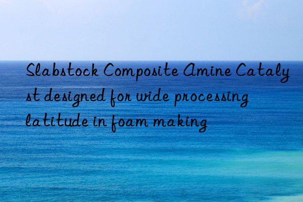 Slabstock Composite Amine Catalyst designed for wide processing latitude in foam making