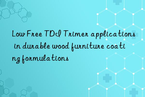 Low Free TDI Trimer applications in durable wood furniture coating formulations