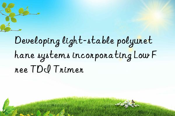 Developing light-stable polyurethane systems incorporating Low Free TDI Trimer