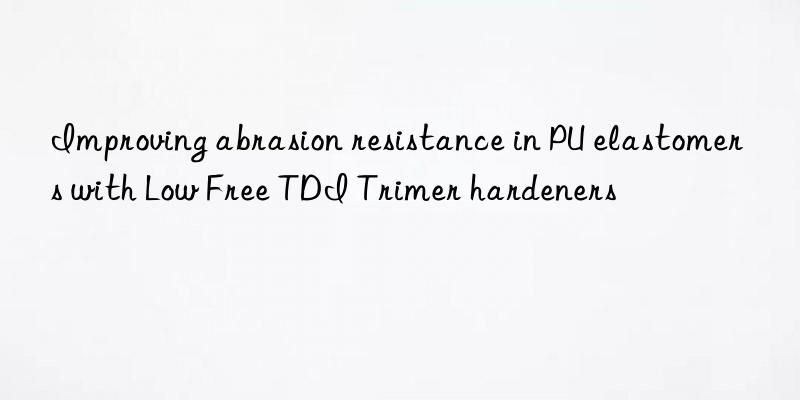 Improving abrasion resistance in PU elastomers with Low Free TDI Trimer hardeners