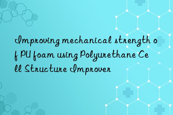 Improving mechanical strength of PU foam using Polyurethane Cell Structure Improver