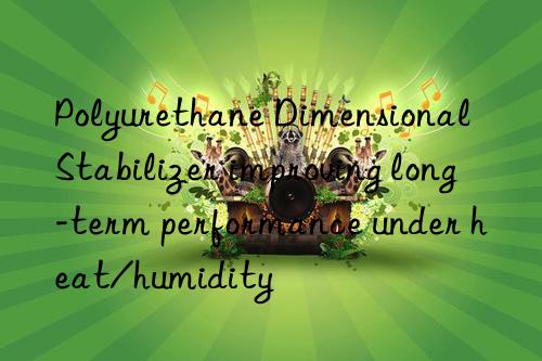 Polyurethane Dimensional Stabilizer improving long-term performance under heat/humidity