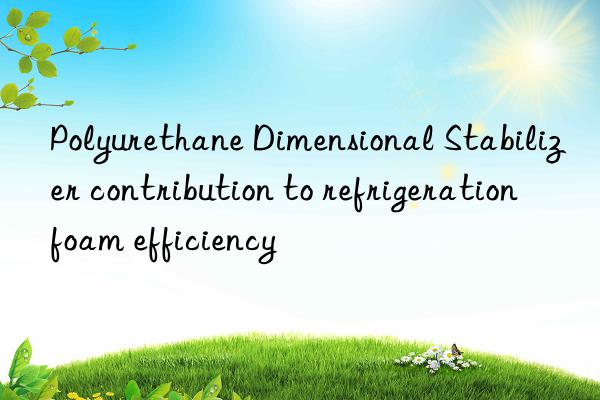 Polyurethane Dimensional Stabilizer contribution to refrigeration foam efficiency