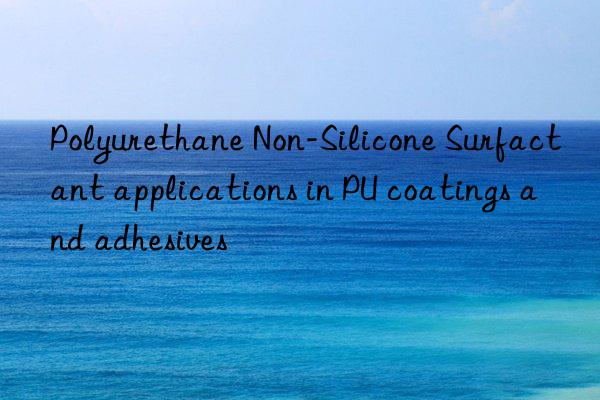 Polyurethane Non-Silicone Surfactant applications in PU coatings and adhesives