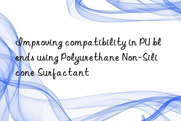 Improving compatibility in PU blends using Polyurethane Non-Silicone Surfactant