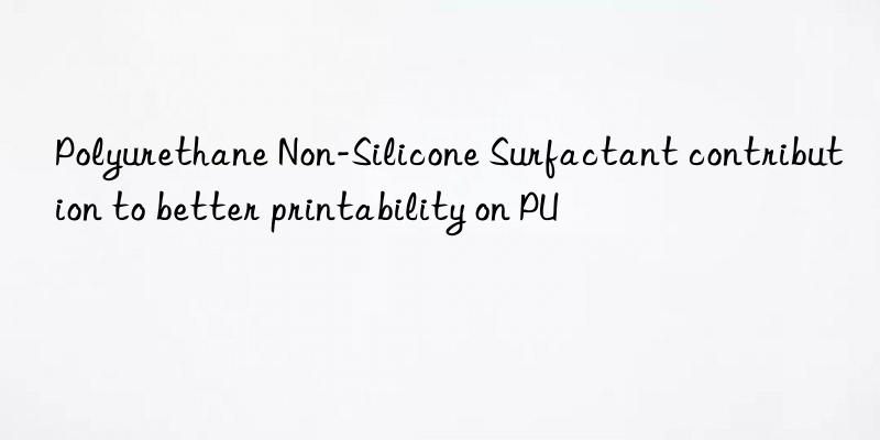 Polyurethane Non-Silicone Surfactant contribution to better printability on PU