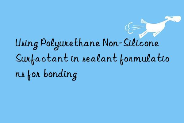 Using Polyurethane Non-Silicone Surfactant in sealant formulations for bonding