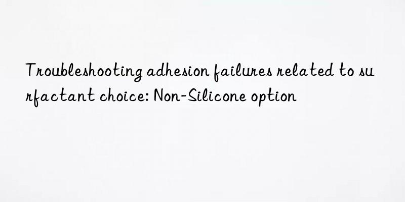 Troubleshooting adhesion failures related to surfactant choice: Non-Silicone option