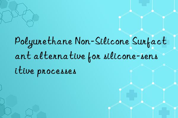 Polyurethane Non-Silicone Surfactant alternative for silicone-sensitive processes