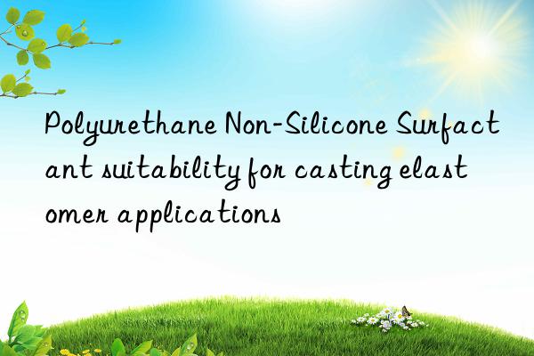 Polyurethane Non-Silicone Surfactant suitability for casting elastomer applications