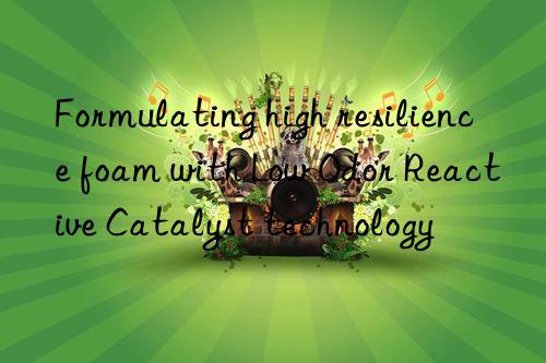 Formulating high resilience foam with Low Odor Reactive Catalyst technology