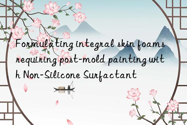 Formulating integral skin foams requiring post-mold painting with Non-Silicone Surfactant