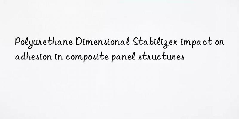Polyurethane Dimensional Stabilizer impact on adhesion in composite panel structures