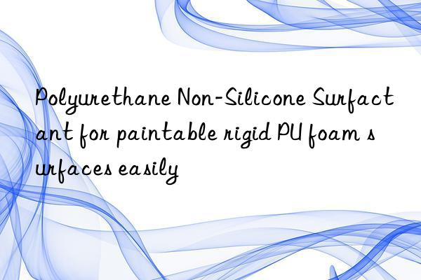 Polyurethane Non-Silicone Surfactant for paintable rigid PU foam surfaces easily
