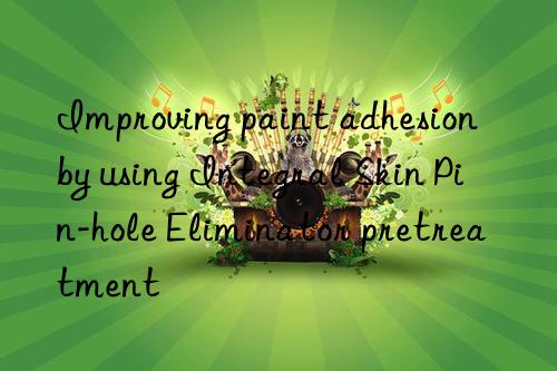 Improving paint adhesion by using Integral Skin Pin-hole Eliminator pretreatment