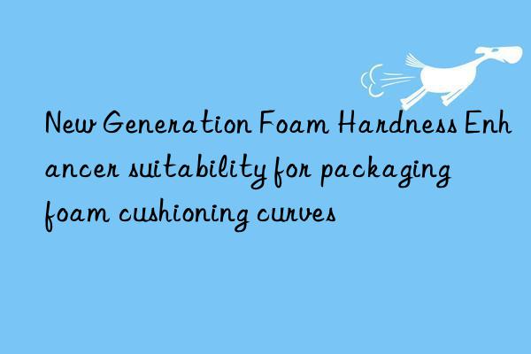 New Generation Foam Hardness Enhancer suitability for packaging foam cushioning curves