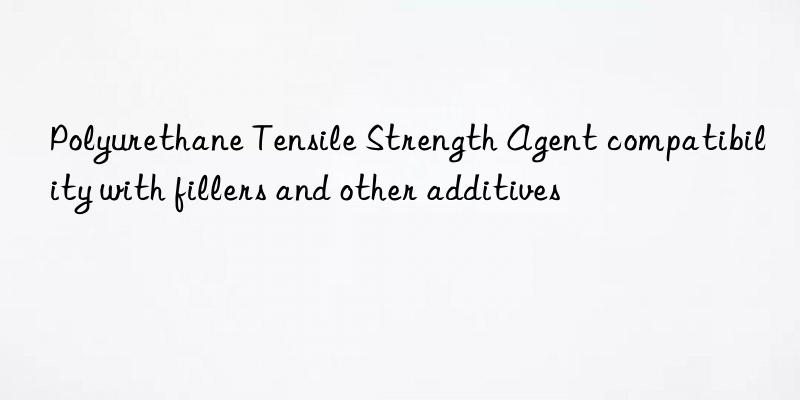 Polyurethane Tensile Strength Agent compatibility with fillers and other additives