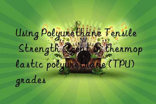 Using Polyurethane Tensile Strength Agent in thermoplastic polyurethane (TPU) grades