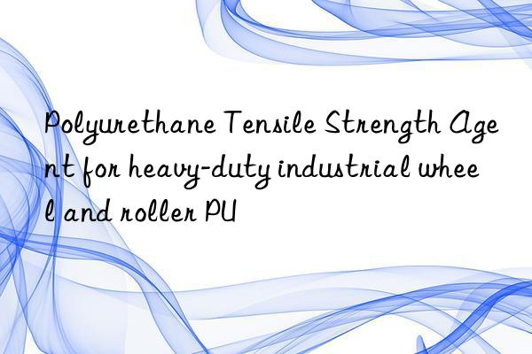 Polyurethane Tensile Strength Agent for heavy-duty industrial wheel and roller PU