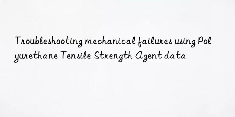 Troubleshooting mechanical failures using Polyurethane Tensile Strength Agent data