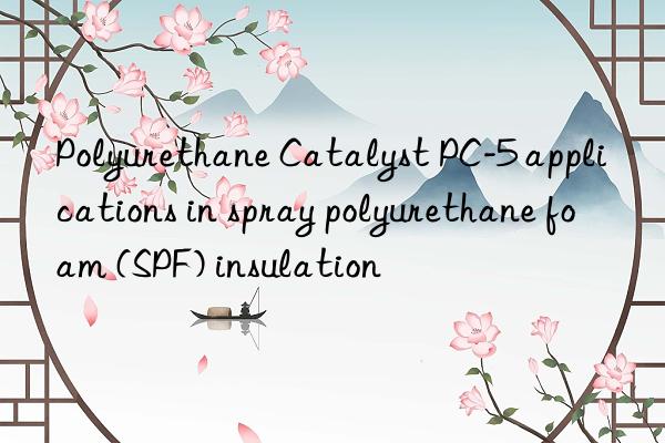Polyurethane Catalyst PC-5 applications in spray polyurethane foam (SPF) insulation