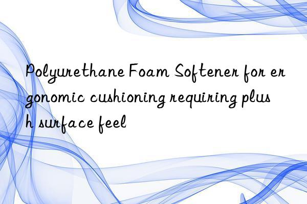 Polyurethane Foam Softener for ergonomic cushioning requiring plush surface feel