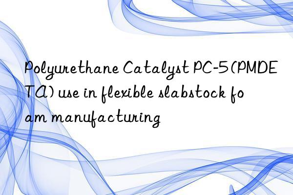 Polyurethane Catalyst PC-5 (PMDETA) use in flexible slabstock foam manufacturing