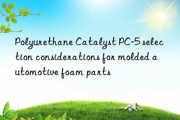 Polyurethane Catalyst PC-5 selection considerations for molded automotive foam parts