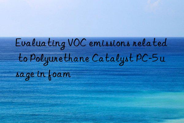 Evaluating VOC emissions related to Polyurethane Catalyst PC-5 usage in foam
