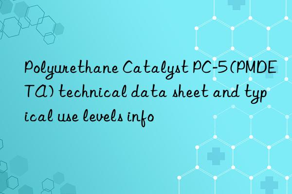 Polyurethane Catalyst PC-5 (PMDETA) technical data sheet and typical use levels info