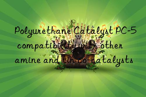 Polyurethane Catalyst PC-5 compatibility with other amine and tin co-catalysts