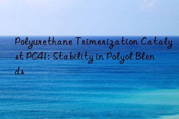 Polyurethane Trimerization Catalyst PC41: Stability in Polyol Blends