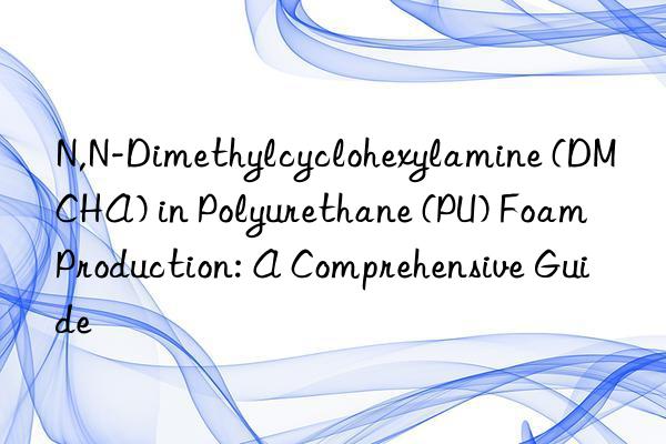 N,N-Dimethylcyclohexylamine (DMCHA) in Polyurethane (PU) Foam Production: A Comprehensive Guide